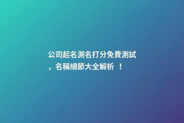 公司起名測名打分免費測試，名稱細節大全解析！-第1張-公司起名-玄機派